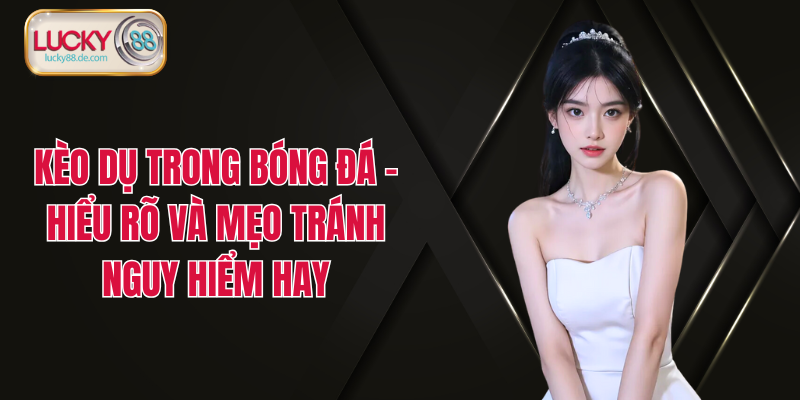 Kèo Dụ Trong Bóng Đá - Hiểu Rõ Và Mẹo Tránh Nguy Hiểm Hay